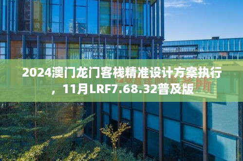 2024澳门龙门客栈精准设计方案执行，11月LRF7.68.32普及版