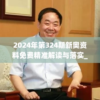 2024年第324期新奥资料免费精准解读与落实_ZVE8.32.57合并版