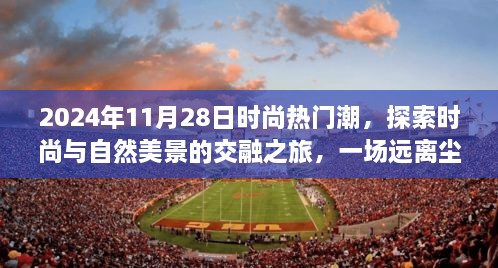 2024年11月28日时尚热门潮，探索时尚与自然美景的交融之旅，一场远离尘嚣的心灵之旅