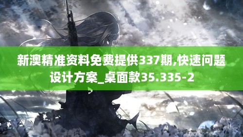 新澳精准资料免费提供337期,快速问题设计方案_桌面款35.335-2