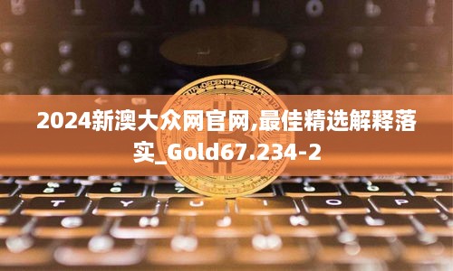 2024新澳大众网官网,最佳精选解释落实_Gold67.234-2