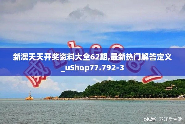 新澳天天开奖资料大全62期,最新热门解答定义_uShop77.792-3