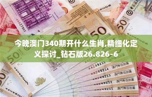 今晚澳门340期开什么生肖,精细化定义探讨_钻石版26.826-6