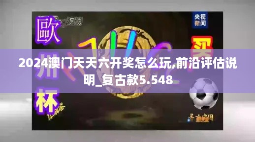 2024澳门天天六开奖怎么玩,前沿评估说明_复古款5.548