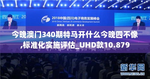 今晚澳门340期特马开什么今晚四不像,标准化实施评估_UHD款10.879