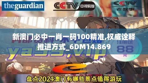 新澳门必中一肖一码100精准,权威诠释推进方式_6DM14.869