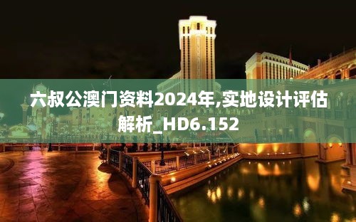 六叔公澳门资料2024年,实地设计评估解析_HD6.152