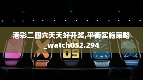 港彩二四六天天好开奖,平衡实施策略_watchOS2.294