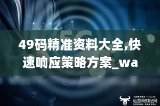 49码精准资料大全,快速响应策略方案_watchOS1.381