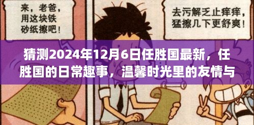 任胜国的日常趣事与温馨时光里的友情陪伴，最新更新预测（2024年12月6日）