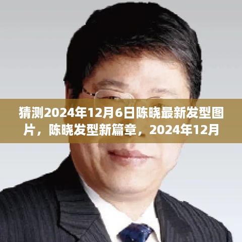 陈晓发型新篇章猜想，2024年12月6日最新发型图片与影响回顾