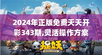 2024年正版免费天天开彩343期,灵活操作方案设计_动态版10.291