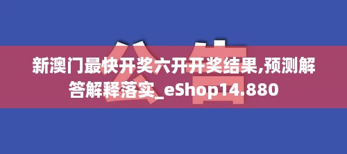 新澳门最快开奖六开开奖结果,预测解答解释落实_eShop14.880