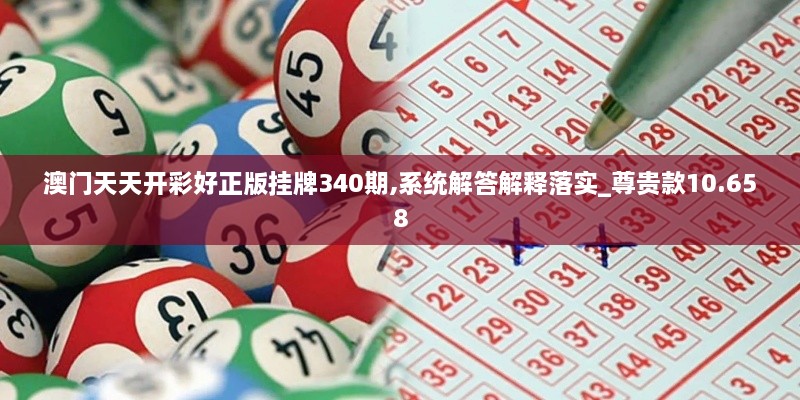 澳门天天开彩好正版挂牌340期,系统解答解释落实_尊贵款10.658