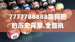 7777788888跑狗图的历史背景,全面执行计划_LE版3.158