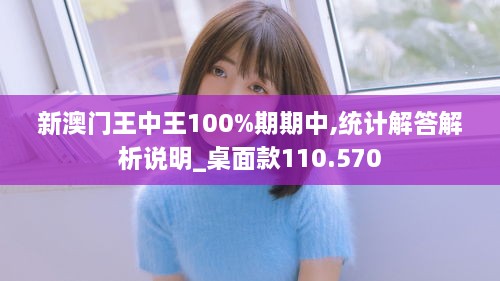 新澳门王中王100%期期中,统计解答解析说明_桌面款110.570