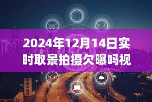 全面评测，2024年12月14日实时取景拍摄欠曝吗视频——特性、体验、竞品对比及用户群体深度解析