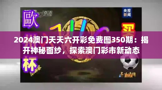 2024澳门天天六开彩免费图350期：揭开神秘面纱，探索澳门彩市新动态