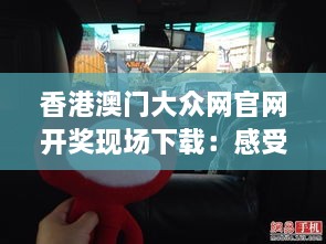 香港澳门大众网官网开奖现场下载：感受现场氛围，捕捉每个心跳时刻