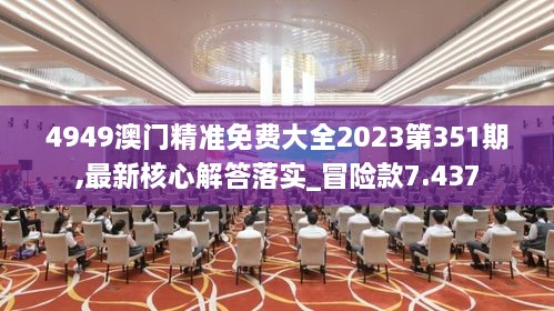 4949澳门精准免费大全2023第351期,最新核心解答落实_冒险款7.437