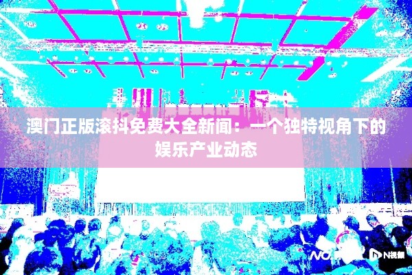 澳门正版滚抖免费大全新闻：一个独特视角下的娱乐产业动态