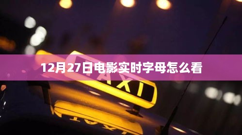 电影实时字幕观看指南，12月27日观影攻略