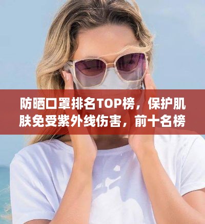 防晒口罩排名TOP榜，保护肌肤免受紫外线伤害，前十名榜单揭晓！