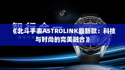 《北斗手表ASTROLINK最新款：科技与时尚的完美融合》