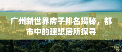 广州新世界房子排名揭秘，都市中的理想居所探寻