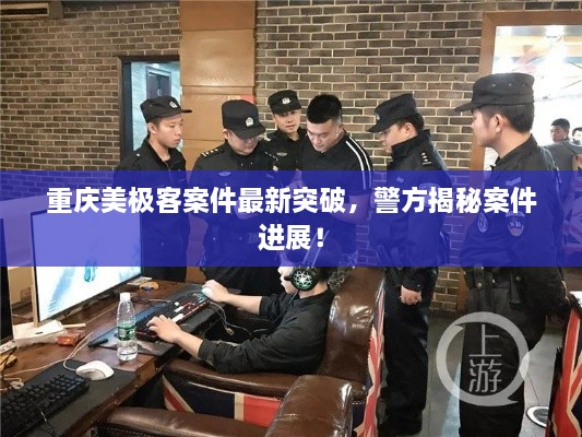 重庆美极客案件最新突破，警方揭秘案件进展！