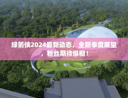 绿箭侠2024最新动态，全新季度展望，粉丝期待爆棚！