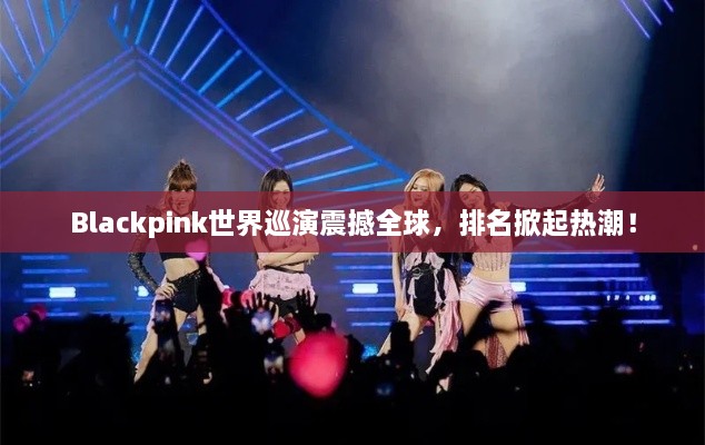 Blackpink世界巡演震撼全球，排名掀起热潮！