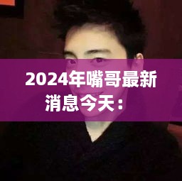 2024年嘴哥最新消息今天： 