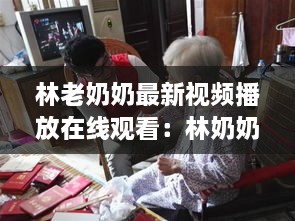 林老奶奶最新视频播放在线观看：林奶奶的不幸人生是谁造成的 