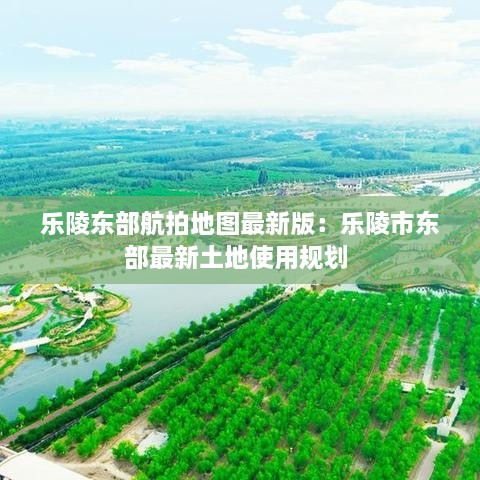 乐陵东部航拍地图最新版：乐陵市东部最新土地使用规划 