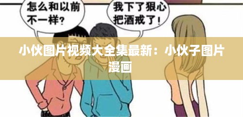 小伙图片视频大全集最新：小伙子图片漫画 