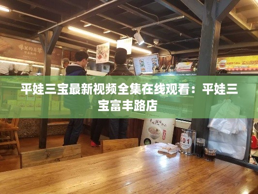 平娃三宝最新视频全集在线观看：平娃三宝富丰路店 