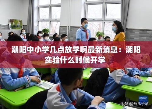 潮阳中小学几点放学啊最新消息：潮阳实验什么时候开学 