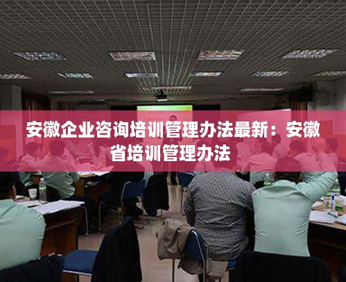 安徽企业咨询培训管理办法最新：安徽省培训管理办法 