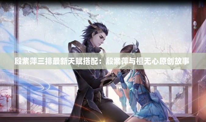 殷紫萍三排最新天赋搭配：殷紫萍与檀无心原创故事 