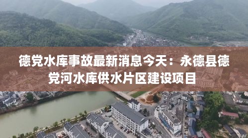 德党水库事故最新消息今天：永德县德党河水库供水片区建设项目 