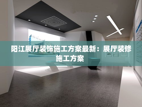 阳江展厅装饰施工方案最新：展厅装修施工方案 