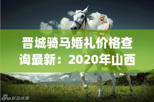 晋城骑马婚礼价格查询最新：2020年山西运城骑马结婚视频 