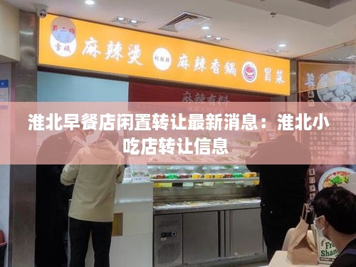 淮北早餐店闲置转让最新消息：淮北小吃店转让信息 