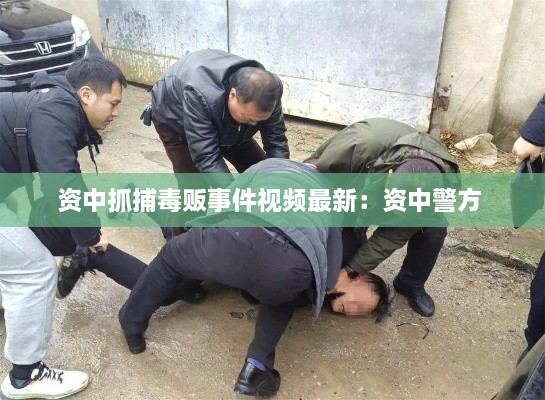 资中抓捕毒贩事件视频最新：资中警方 