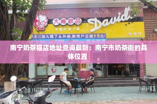 南宁奶茶猫店地址查询最新：南宁市奶茶街的具体位置 