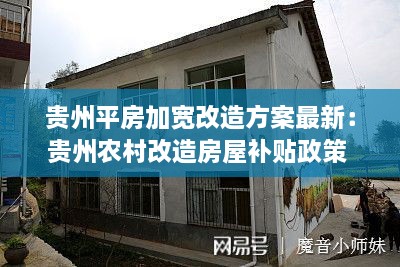 贵州平房加宽改造方案最新：贵州农村改造房屋补贴政策 