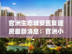 官洲生态城安置复建房最新消息：官洲小区房价 