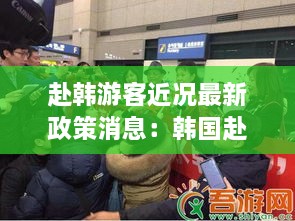 赴韩游客近况最新政策消息：韩国赴华提醒 