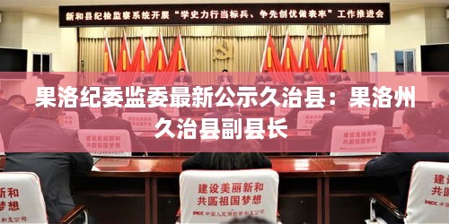 果洛纪委监委最新公示久治县：果洛州久治县副县长 